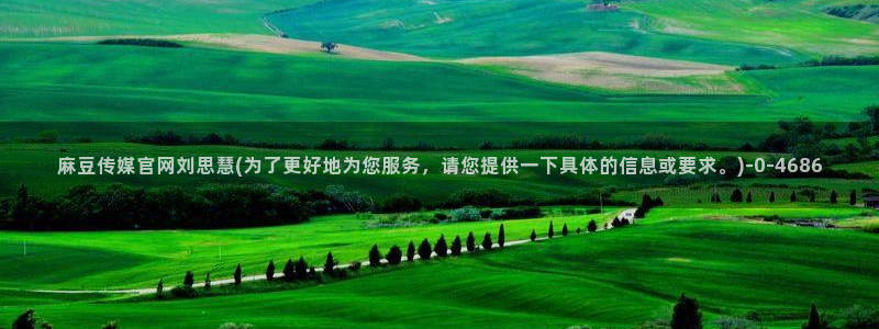 麻豆官网传媒入口：麻豆传媒官网刘思慧(为了更好地为您服务，请您提供一下具体的信息或要求。)