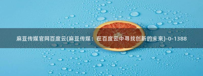 麻豆广告传媒官网：麻豆传媒官网百度云(麻豆传媒：在百度云中寻找创新的未来)