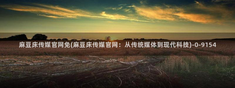 mdpud麻豆传媒官网pub：麻豆床传媒官网免(麻豆床传媒官网：从传统媒体到现代科技)