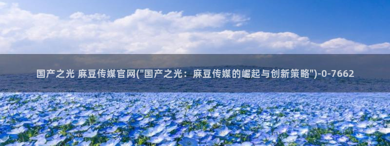 麻豆传媒官网芭乐视频：国产之光 麻豆传媒官网(\