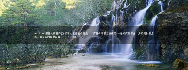 麻豆传媒官网软件：md2.pub麻豆传媒官网(为您精心准备的标题是：“麻豆传媒官方旗舰店-一站式媒体平台，为您提供最全面、最专业的媒体服务。”)