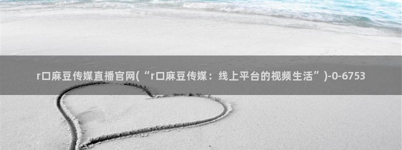 麻豆传媒官网欢迎你：r口麻豆传媒直播官网(“r口麻豆传媒：线上平台的视频生活”)