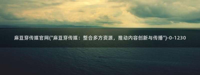 求麻豆传媒得官网：麻豆穿传媒官网(\