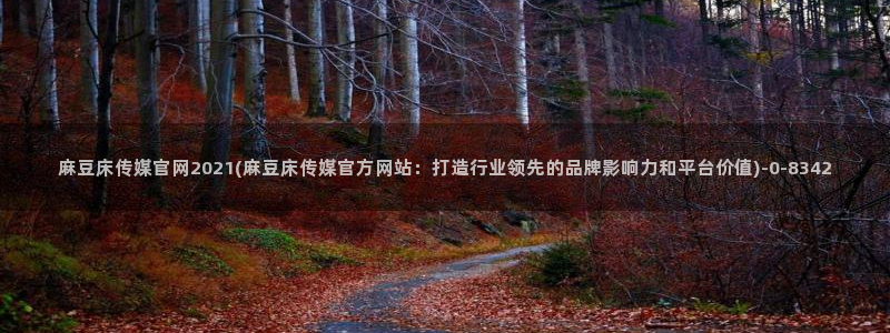 麻豆星空传媒官网：麻豆床传媒官网2021(麻豆床传媒官方网站：打造行业领先的品牌影响力和平台价值)